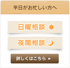 平日がお忙しい方へ 日曜日相談 夜間相談 9時～19時 詳しくはこちらへ